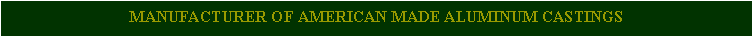 Text Box: MANUFACTURER OF AMERICAN MADE ALUMINUM CASTINGS